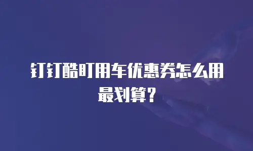 钉钉酷盯用车优惠券怎么用最划算？