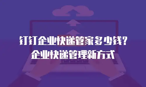 钉钉企业快递管家多少钱？企业快递管理新方式