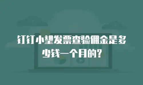 钉钉小望发票查验佣金是多少钱一个月的？