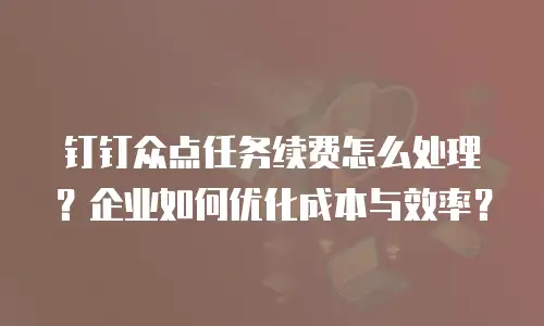 钉钉众点任务续费怎么处理？企业如何优化成本与效率？