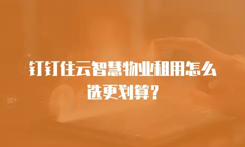 钉钉住云智慧物业租用怎么选更划算？