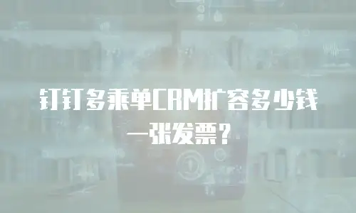 钉钉多乘单CRM扩容多少钱一张发票？