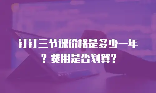 钉钉三节课价格是多少一年？费用是否划算？
