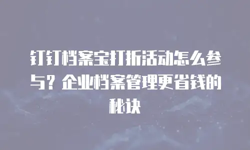 钉钉档案宝打折活动怎么参与？企业档案管理更省钱的秘诀