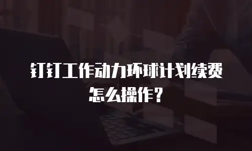 钉钉工作动力环球计划续费怎么操作？