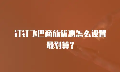 钉钉飞巴商旅优惠怎么设置最划算？