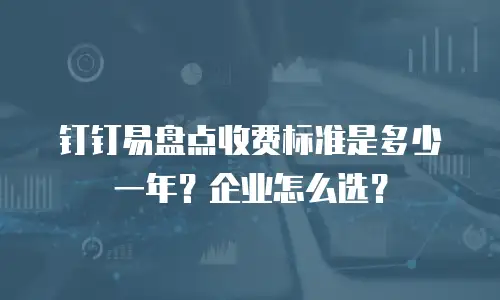 钉钉易盘点收费标准是多少一年？企业怎么选？