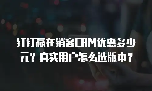 钉钉赢在销客CRM优惠多少元？真实用户怎么选版本？
