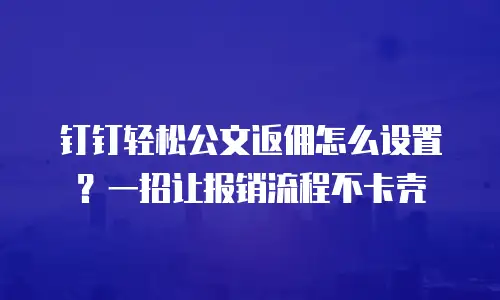 钉钉轻松公文返佣怎么设置？一招让报销流程不卡壳