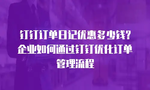钉钉订单日记优惠多少钱？企业如何通过钉钉优化订单管理流程