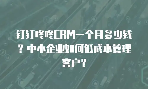 钉钉咚咚CRM一个月多少钱？中小企业如何低成本管理客户？