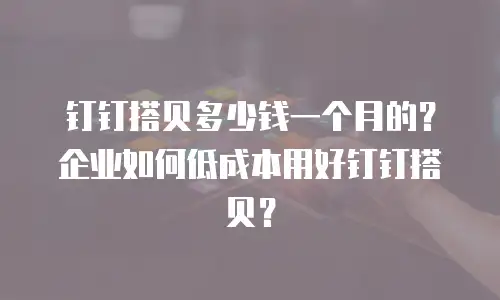 钉钉搭贝多少钱一个月的？企业如何低成本用好钉钉搭贝？