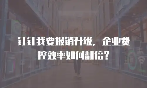 钉钉我要报销升级，企业费控效率如何翻倍？