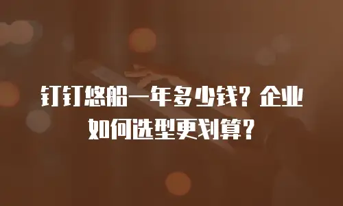 钉钉悠船一年多少钱？企业如何选型更划算？