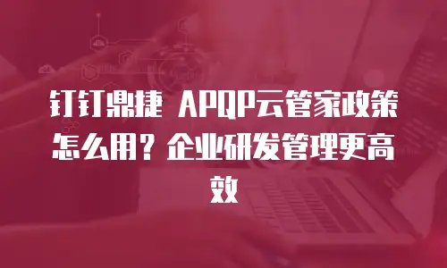 钉钉鼎捷 APQP云管家政策怎么用？企业研发管理更高效