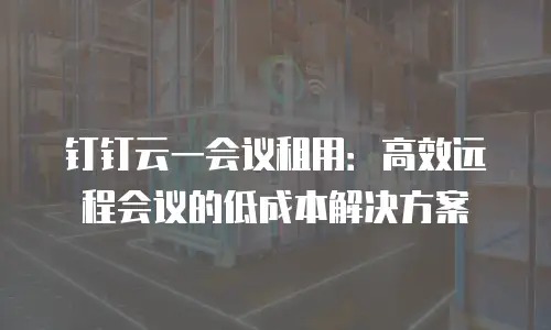 钉钉云一会议租用：高效远程会议的低成本解决方案
