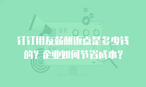 钉钉用友薪酬返点是多少钱的？企业如何节省成本？
