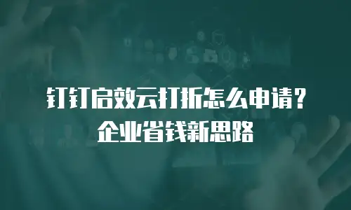 钉钉启效云打折怎么申请？企业省钱新思路