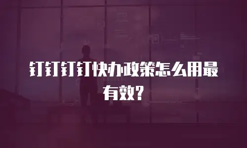 钉钉钉钉快办政策怎么用最有效？
