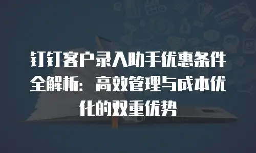 钉钉客户录入助手优惠条件全解析：高效管理与成本优化的双重优势