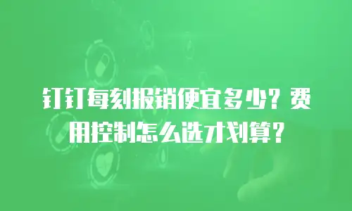 钉钉每刻报销便宜多少？费用控制怎么选才划算？