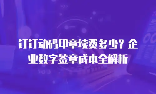 钉钉动码印章续费多少？企业数字签章成本全解析