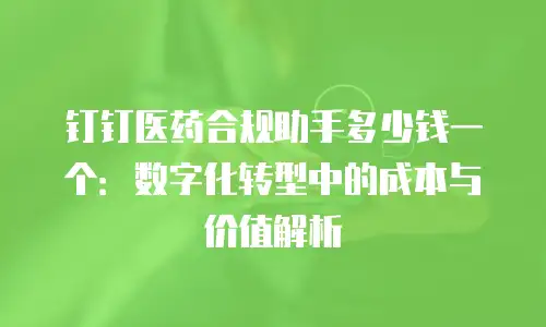 钉钉医药合规助手多少钱一个：数字化转型中的成本与价值解析
