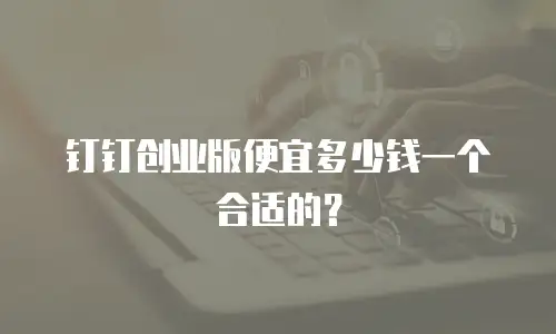 钉钉创业版便宜多少钱一个合适的？