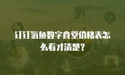 钉钉氢鱼数字食堂价格表怎么看才清楚？
