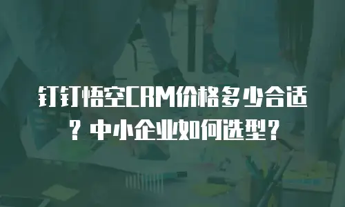 钉钉悟空CRM价格多少合适？中小企业如何选型？