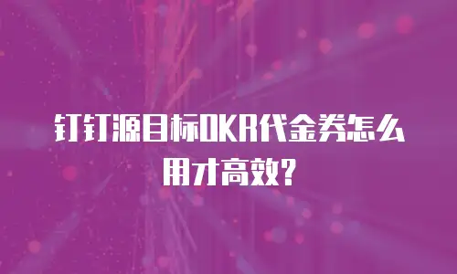 钉钉源目标OKR代金券怎么用才高效？