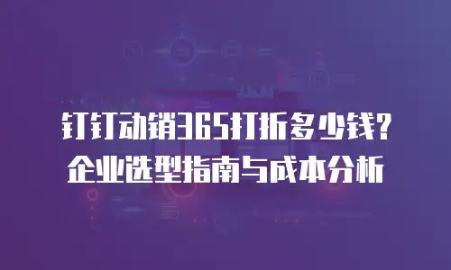 钉钉动销365打折多少钱？企业选型指南与成本分析