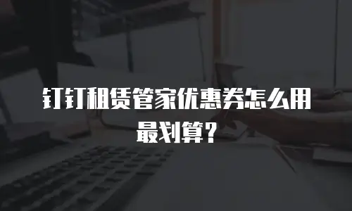 钉钉租赁管家优惠券怎么用最划算？