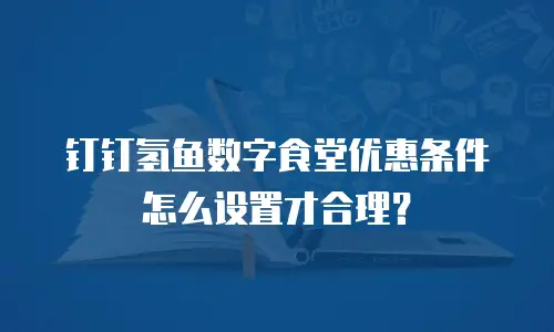钉钉氢鱼数字食堂优惠条件怎么设置才合理？
