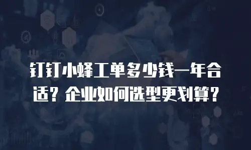 钉钉小蜂工单多少钱一年合适？企业如何选型更划算？