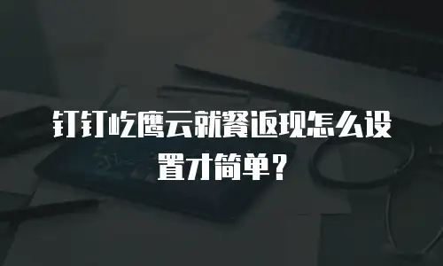 钉钉屹鹰云就餐返现怎么设置才简单？