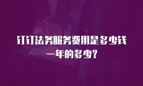 钉钉法务服务费用是多少钱一年的多少？