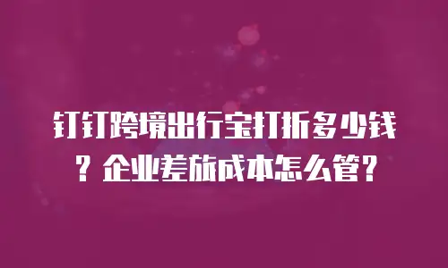 钉钉跨境出行宝打折多少钱？企业差旅成本怎么管？