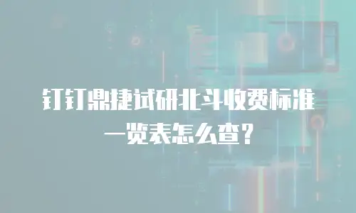 钉钉鼎捷试研北斗收费标准一览表怎么查？