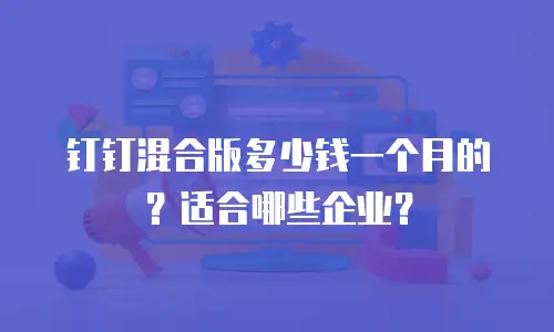 钉钉混合版多少钱一个月的？适合哪些企业？