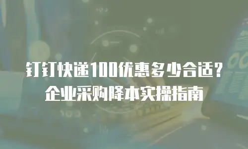 钉钉快递100优惠多少合适？企业采购降本实操指南