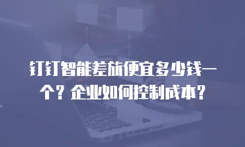 钉钉智能差旅便宜多少钱一个？企业如何控制成本？