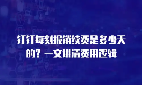 钉钉每刻报销续费是多少天的？一文讲清费用逻辑