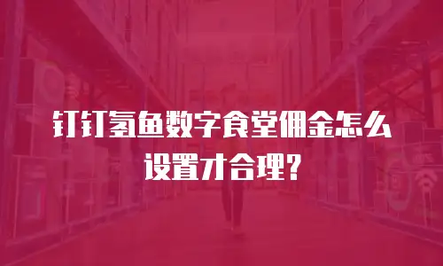钉钉氢鱼数字食堂佣金怎么设置才合理？