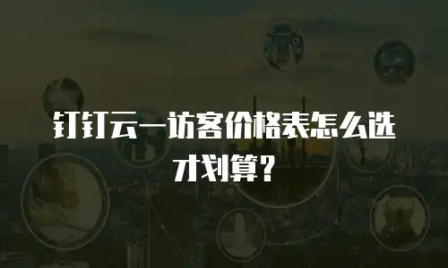 钉钉云一访客价格表怎么选才划算？