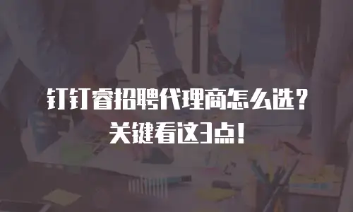 钉钉睿招聘代理商怎么选？关键看这3点！