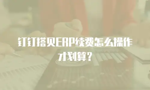 钉钉搭贝ERP续费怎么操作才划算？