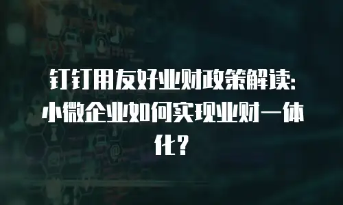 钉钉用友好业财政策解读：小微企业如何实现业财一体化？