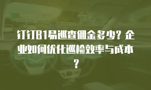 钉钉B1易巡查佣金多少？企业如何优化巡检效率与成本？