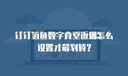 钉钉氢鱼数字食堂返佣怎么设置才最划算？